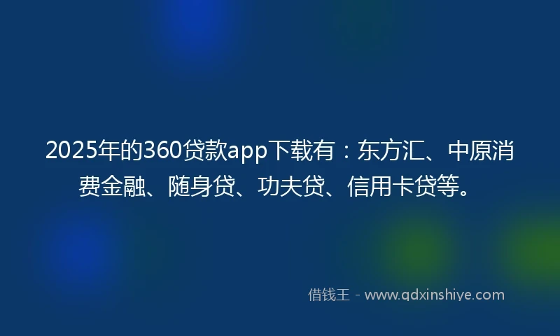 2025年的360贷款app下载有：东方汇、中原消费金融、随身贷、功夫贷、信用卡贷等。