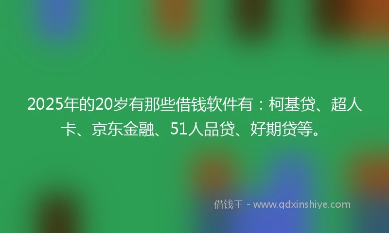 2025年的20岁有那些借钱软件有：柯基贷、超人卡、京东金融、51人品贷、好期贷等。