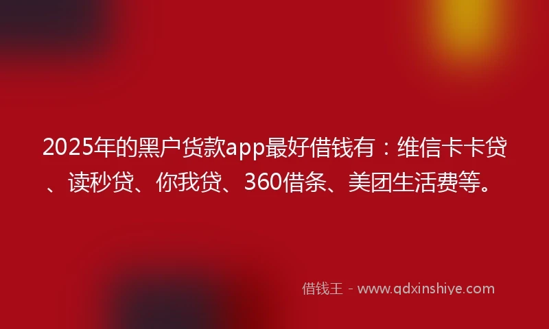 2025年的黑户货款app最好借钱有：维信卡卡贷、读秒贷、你我贷、360借条、美团生活费等。