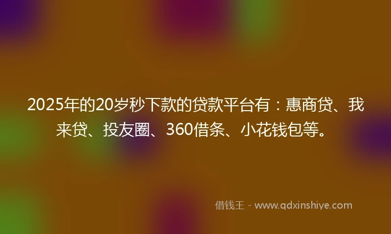 2025年的20岁秒下款的贷款平台有：惠商贷、我来贷、投友圈、360借条、小花钱包等。