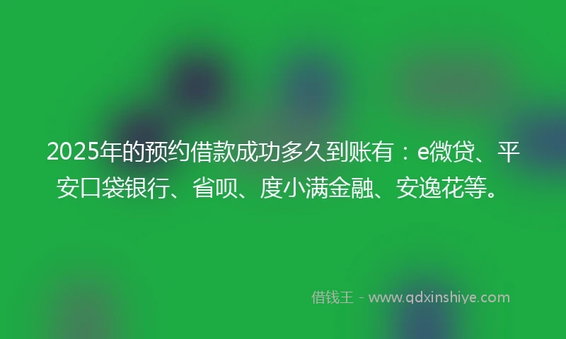 2025年的预约借款成功多久到账有：e微贷、平安口袋银行、省呗、度小满金融、安逸花等。