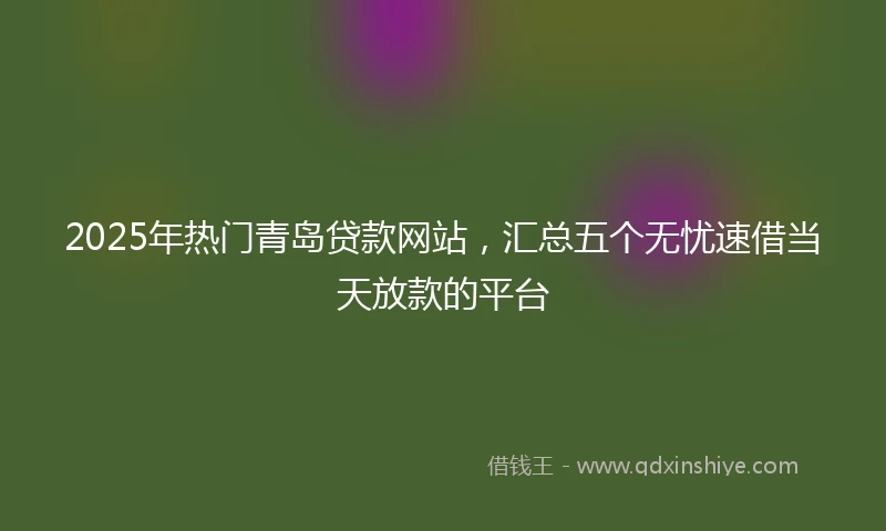 2025年热门青岛贷款网站，汇总五个无忧速借当天放款的平台