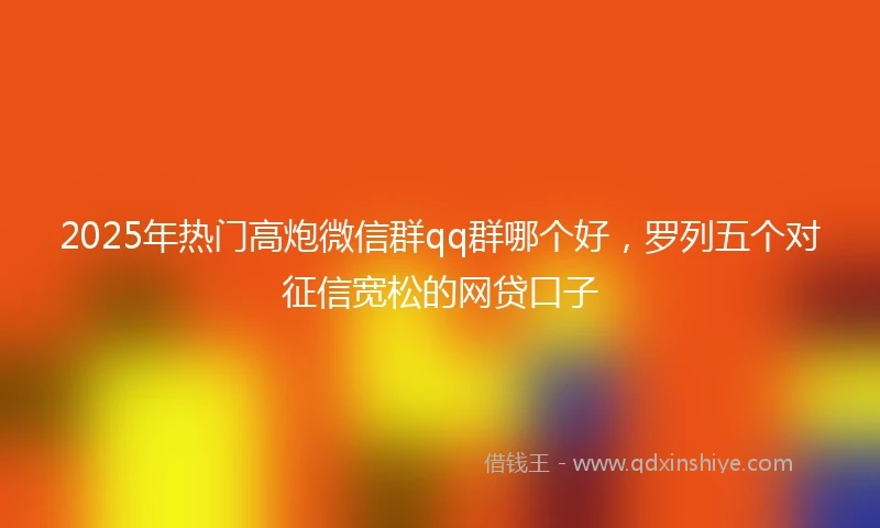 2025年热门高炮微信群qq群哪个好，罗列五个对征信宽松的网贷口子