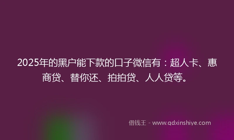 2025年的黑户能下款的口子微信有：超人卡、惠商贷、替你还、拍拍贷、人人贷等。