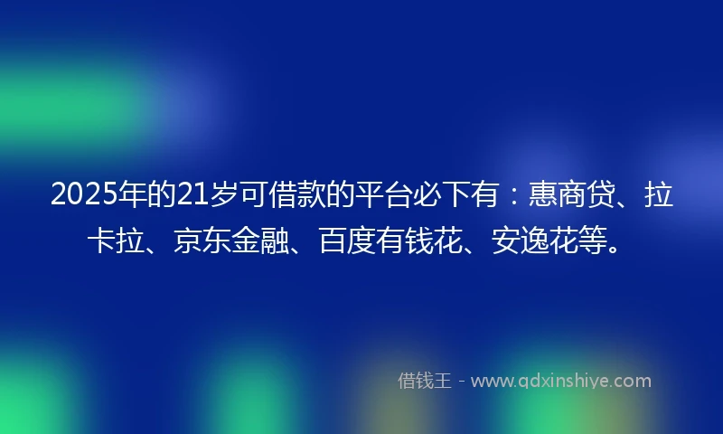 2025年的21岁可借款的平台必下有：惠商贷、拉卡拉、京东金融、百度有钱花、安逸花等。
