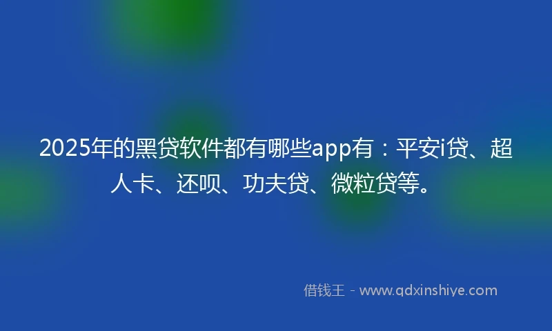 2025年的黑贷软件都有哪些app有：平安i贷、超人卡、还呗、功夫贷、微粒贷等。