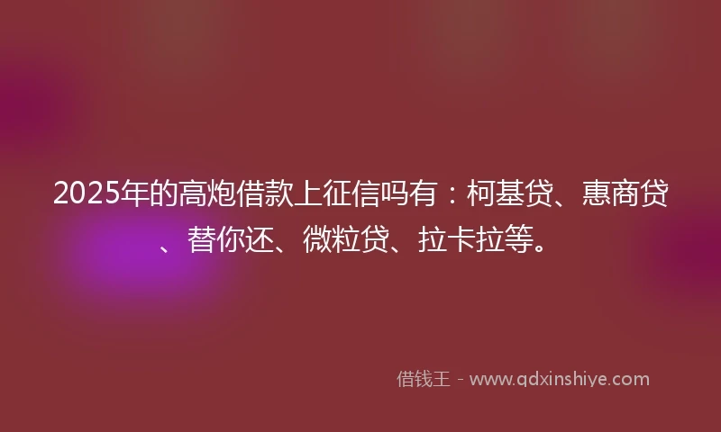2025年的高炮借款上征信吗有：柯基贷、惠商贷、替你还、微粒贷、拉卡拉等。