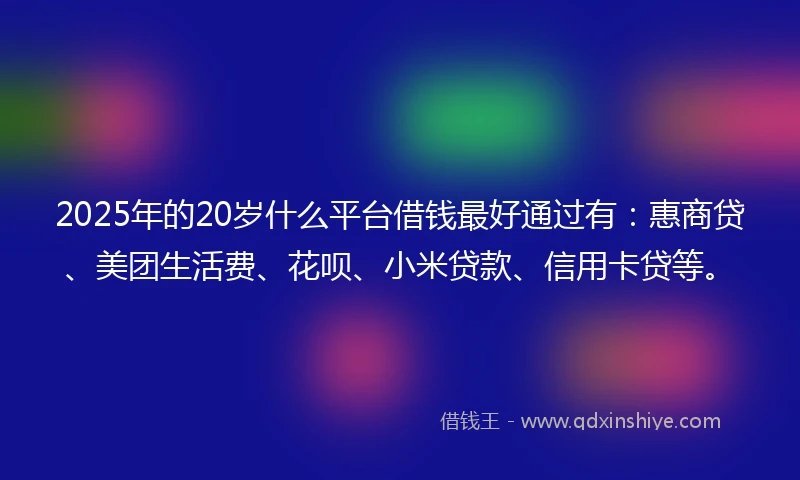 2025年的20岁什么平台借钱最好通过有：惠商贷、美团生活费、花呗、小米贷款、信用卡贷等。