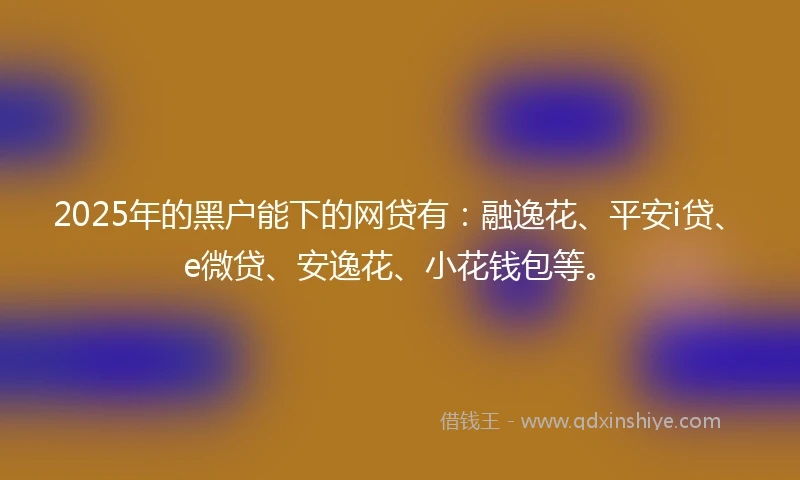 2025年的黑户能下的网贷有：融逸花、平安i贷、e微贷、安逸花、小花钱包等。