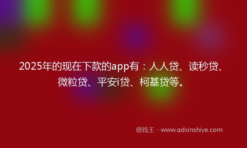 2025年的现在下款的app有：人人贷、读秒贷、微粒贷、平安i贷、柯基贷等。
