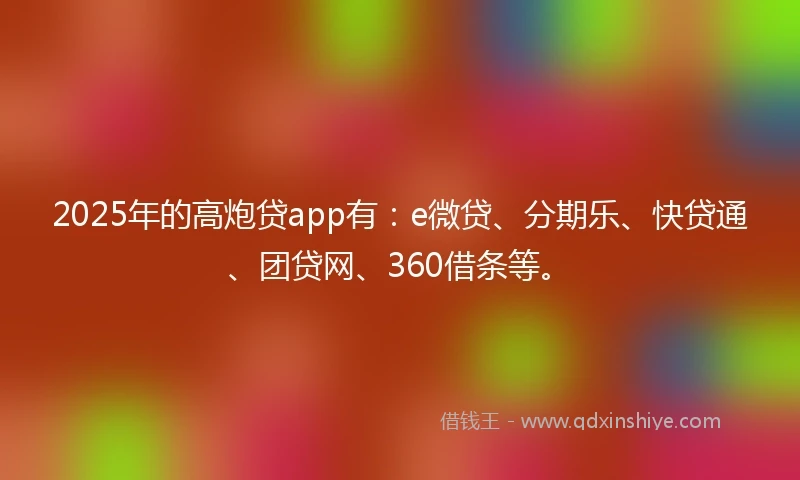 2025年的高炮贷app有：e微贷、分期乐、快贷通、团贷网、360借条等。