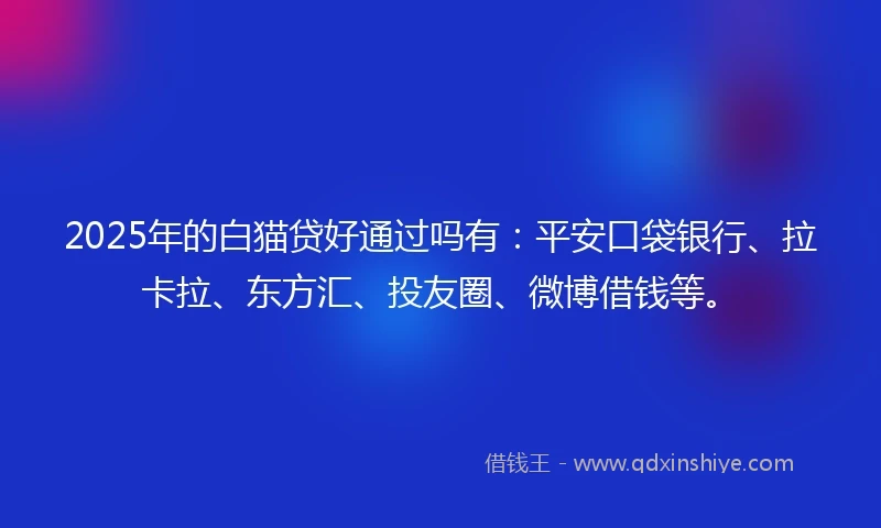 2025年的白猫贷好通过吗有：平安口袋银行、拉卡拉、东方汇、投友圈、微博借钱等。