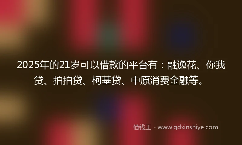 2025年的21岁可以借款的平台有：融逸花、你我贷、拍拍贷、柯基贷、中原消费金融等。