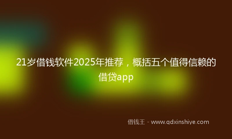 21岁借钱软件2025年推荐，概括五个值得信赖的借贷app
