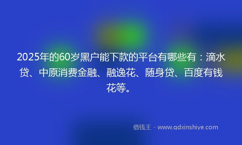 2025年的60岁黑户能下款的平台有哪些有:滴水贷、中原消费金融、融逸花、随身贷、百度有钱花等。
