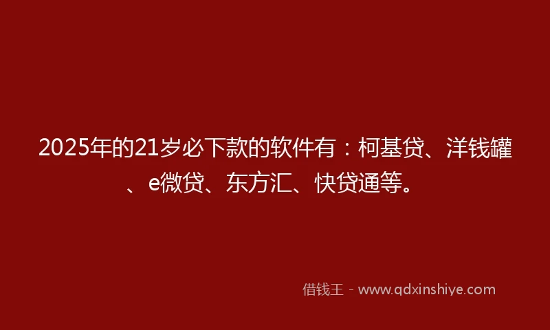 2025年的21岁必下款的软件有：柯基贷、洋钱罐、e微贷、东方汇、快贷通等。