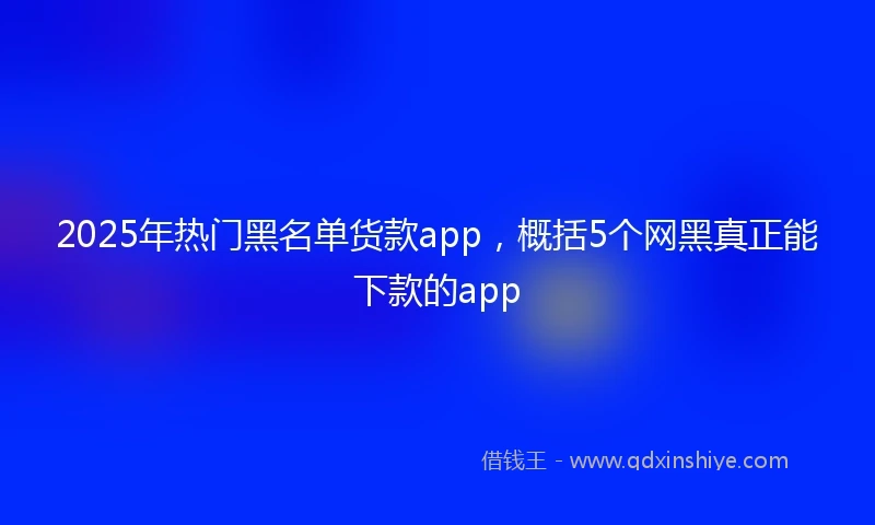 2025年热门黑名单货款app，概括5个网黑真正能下款的app