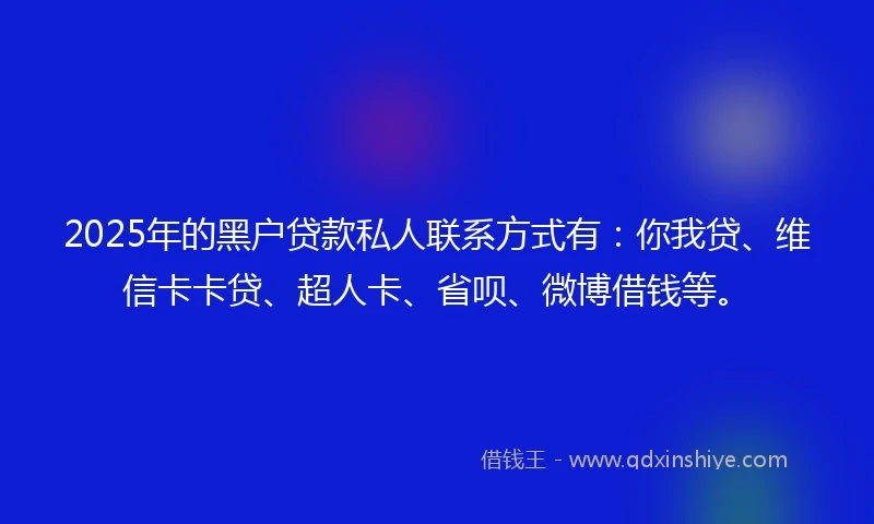 2025年的黑户贷款私人联系方式有：你我贷、维信卡卡贷、超人卡、省呗、微博借钱等。