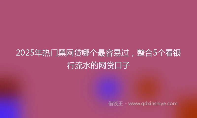 2025年热门黑网贷哪个最容易过，整合5个看银行流水的网贷口子