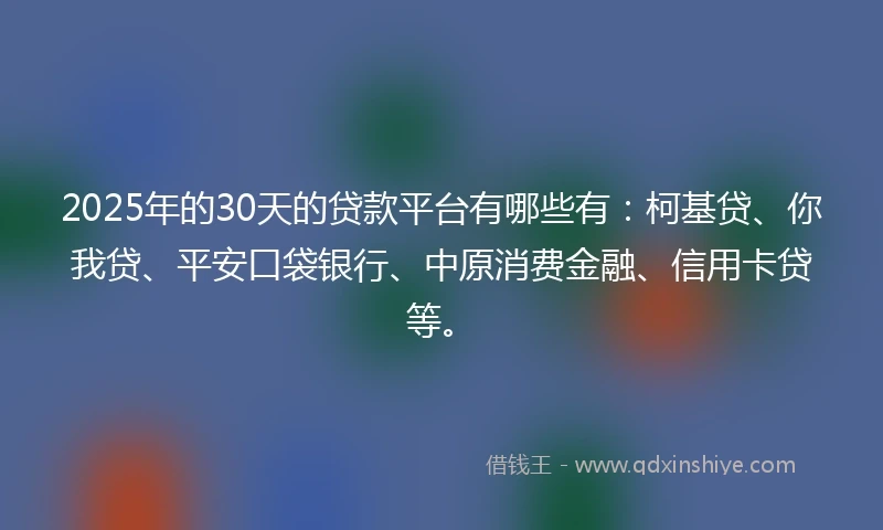 2025年的30天的贷款平台有哪些有：柯基贷、你我贷、平安口袋银行、中原消费金融、信用卡贷等。