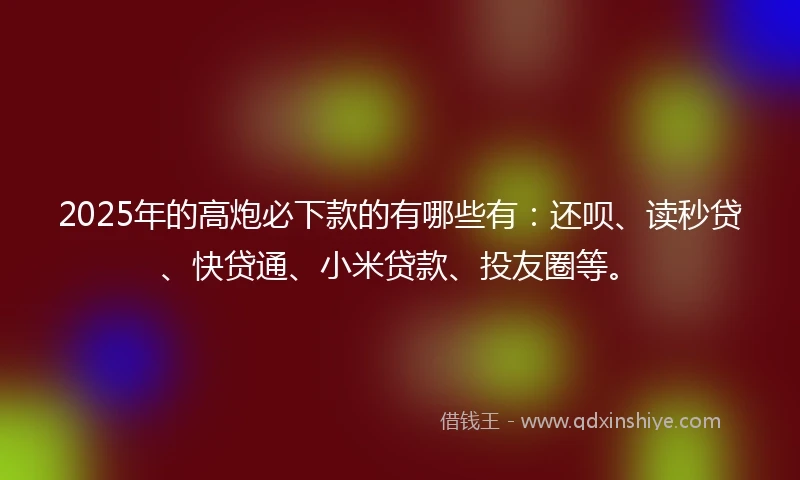 2025年的高炮必下款的有哪些有：还呗、读秒贷、快贷通、小米贷款、投友圈等。