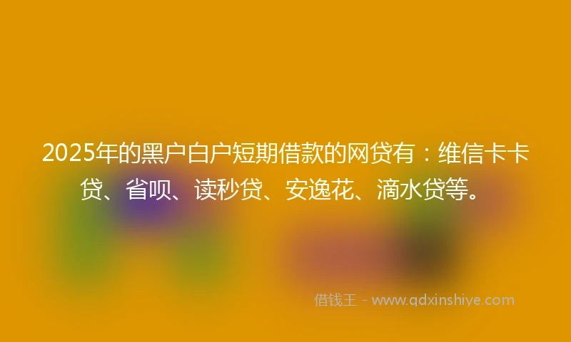 2025年的黑户白户短期借款的网贷有：维信卡卡贷、省呗、读秒贷、安逸花、滴水贷等。