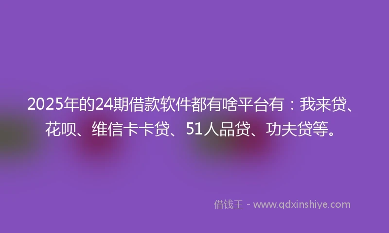 2025年的24期借款软件都有啥平台有：我来贷、花呗、维信卡卡贷、51人品贷、功夫贷等。