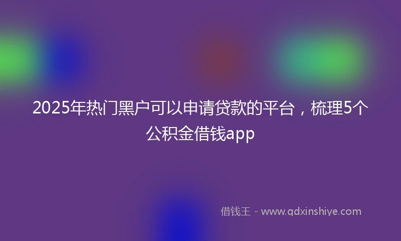 2025年热门黑户可以申请贷款的平台，梳理5个公积金借钱app