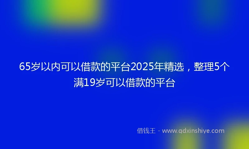 65岁以内可以借款的平台2025年精选，整理5个满19岁可以借款的平台