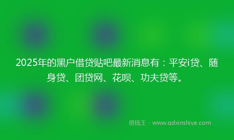 2025年的黑户借贷贴吧最新消息有：平安i贷、随身贷、团贷网、花呗、功夫贷等。