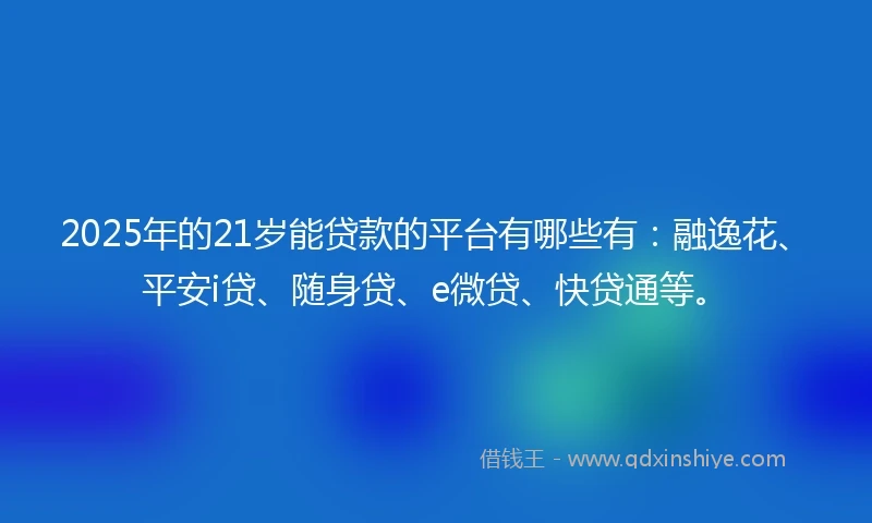 2025年的21岁能贷款的平台有哪些有：融逸花、平安i贷、随身贷、e微贷、快贷通等。