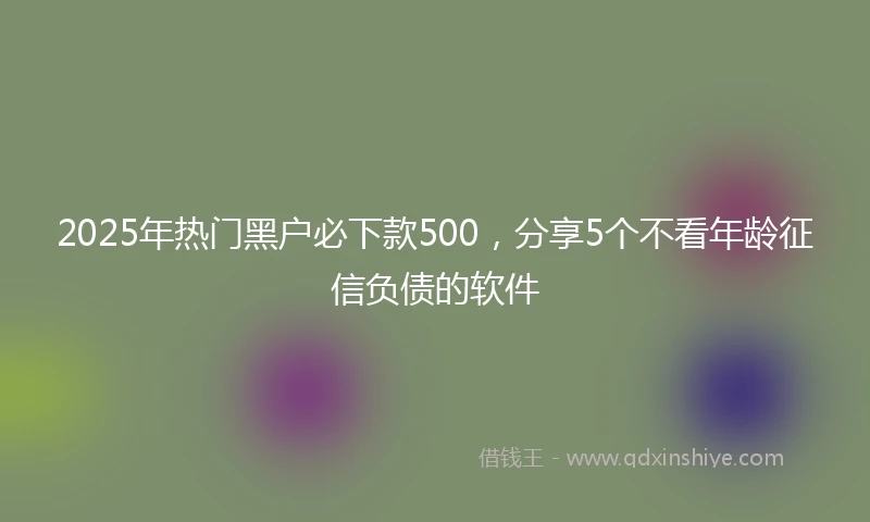 2025年热门黑户必下款500，分享5个不看年龄征信负债的软件
