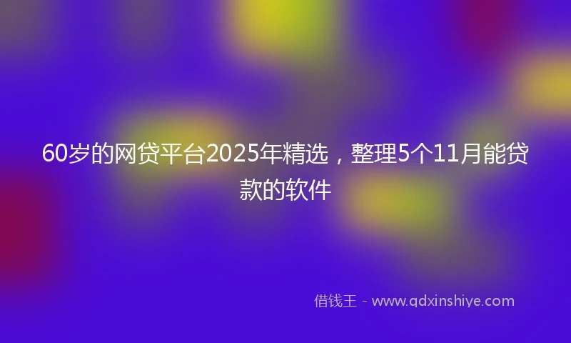 60岁的网贷平台2025年精选，整理5个11月能贷款的软件