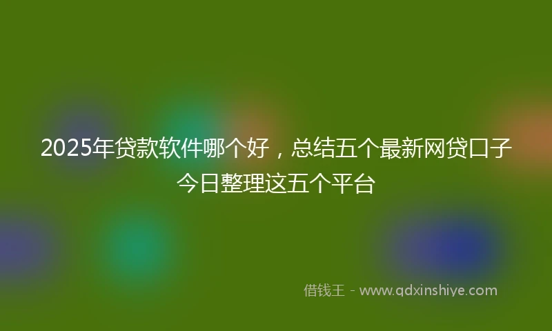 2025年贷款软件哪个好，总结五个最新网贷口子今日整理这五个平台