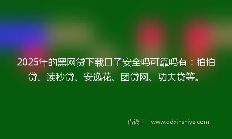 2025年的黑网贷下载口子安全吗可靠吗有：拍拍贷、读秒贷、安逸花、团贷网、功夫贷等。