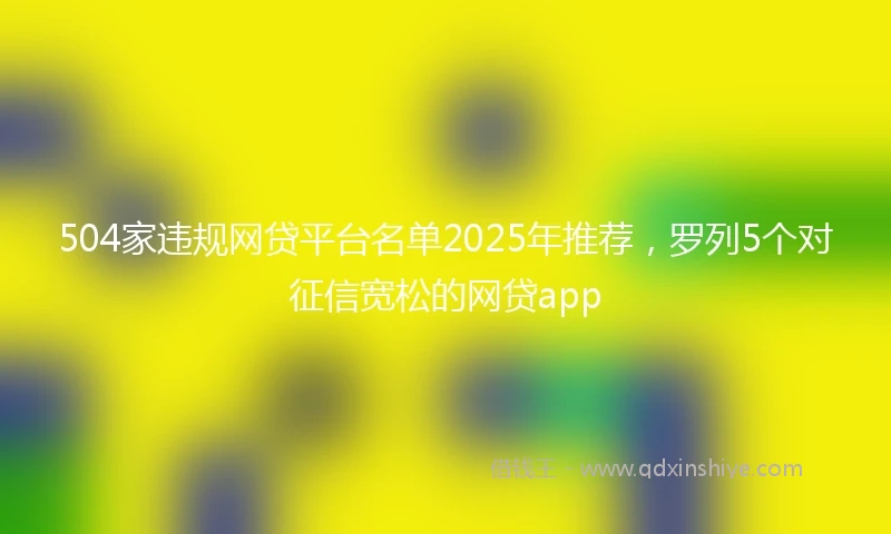 504家违规网贷平台名单2025年推荐，罗列5个对征信宽松的网贷app