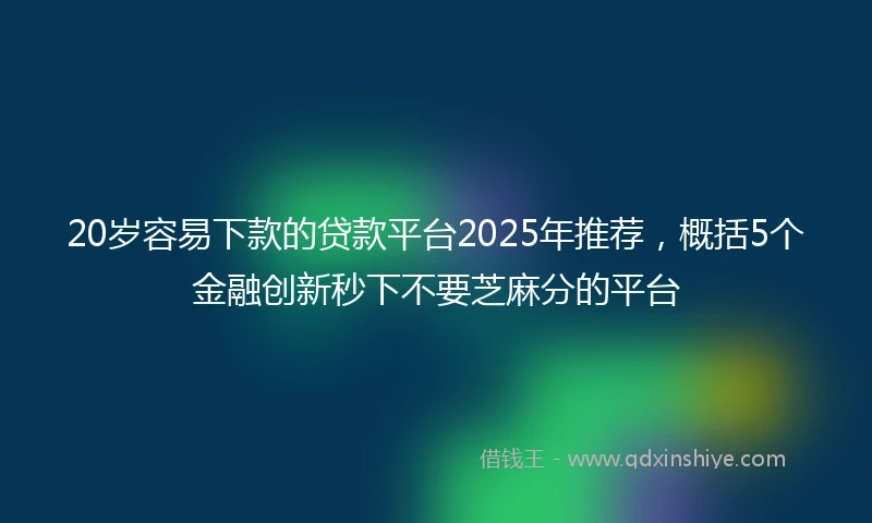 20岁容易下款的贷款平台2025年推荐，概括5个金融创新秒下不要芝麻分的平台