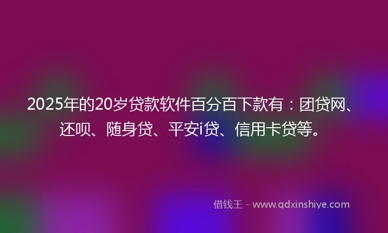 2025年的20岁贷款软件百分百下款有：团贷网、还呗、随身贷、平安i贷、信用卡贷等。