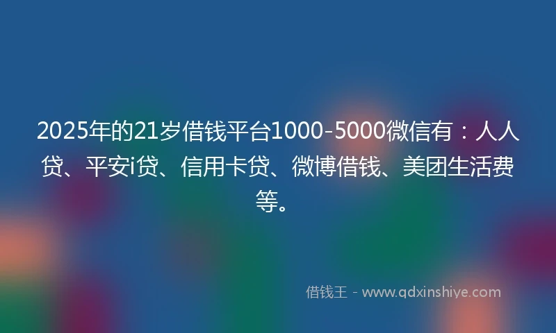 2025年的21岁借钱平台1000-5000微信有：人人贷、平安i贷、信用卡贷、微博借钱、美团生活费等。