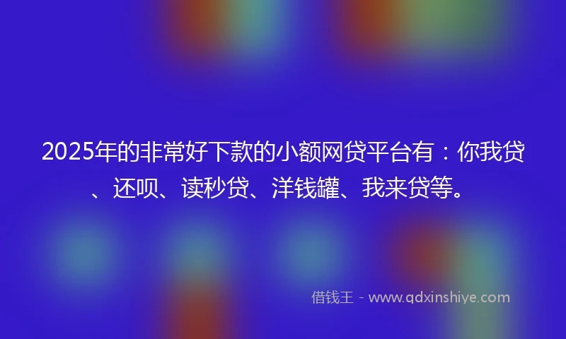 2025年的非常好下款的小额网贷平台有：你我贷、还呗、读秒贷、洋钱罐、我来贷等。