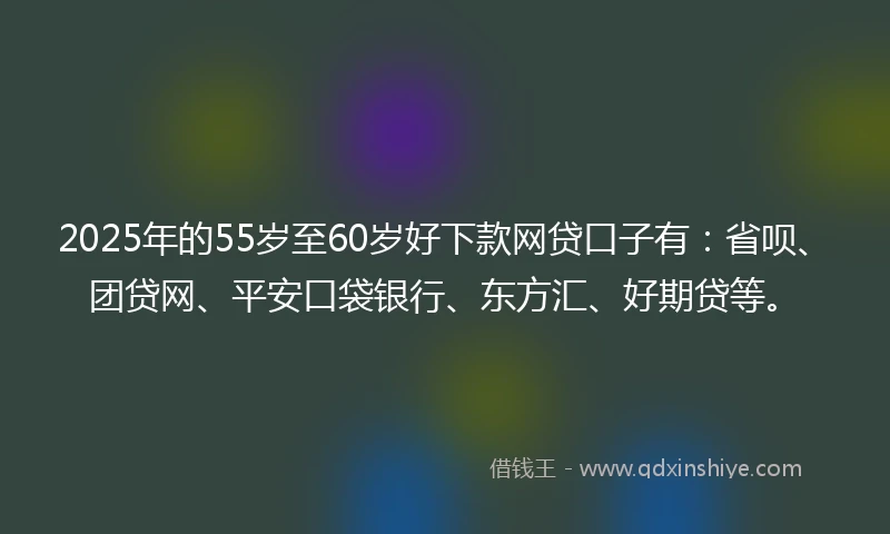 2025年的55岁至60岁好下款网贷口子有：省呗、团贷网、平安口袋银行、东方汇、好期贷等。
