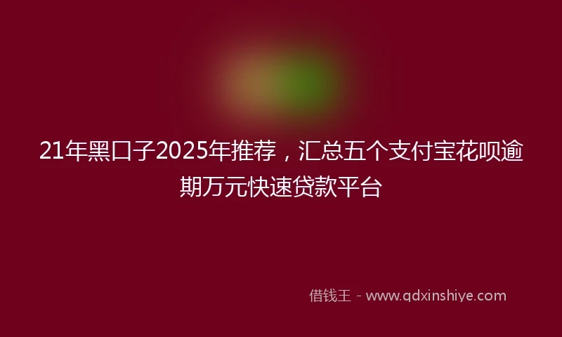21年黑口子2025年推荐，汇总五个支付宝花呗逾期万元快速贷款平台