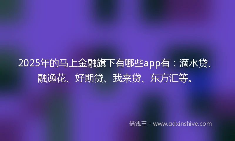 2025年的马上金融旗下有哪些app有：滴水贷、融逸花、好期贷、我来贷、东方汇等。