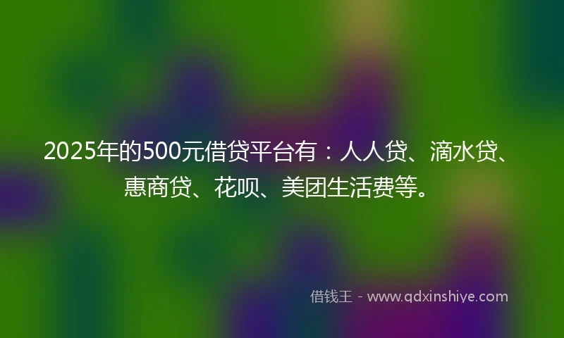 2025年的500元借贷平台有：人人贷、滴水贷、惠商贷、花呗、美团生活费等。