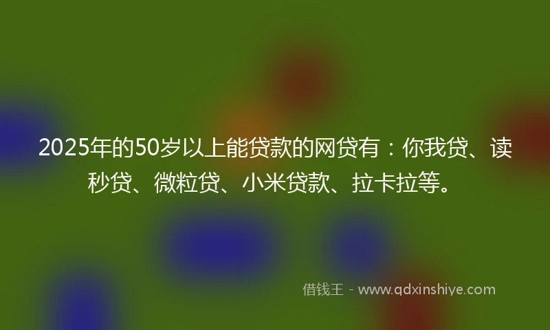 2025年的50岁以上能贷款的网贷有:你我贷、读秒贷、微粒贷、小米贷款、拉卡拉等。