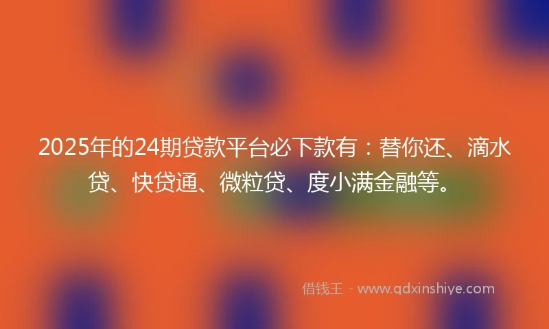 2025年的24期贷款平台必下款有：替你还、滴水贷、快贷通、微粒贷、度小满金融等。