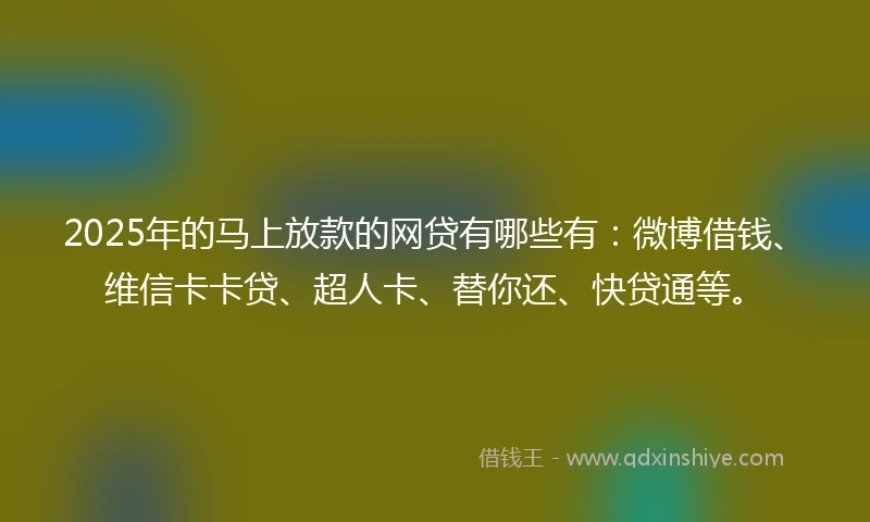 2025年的马上放款的网贷有哪些有：微博借钱、维信卡卡贷、超人卡、替你还、快贷通等。