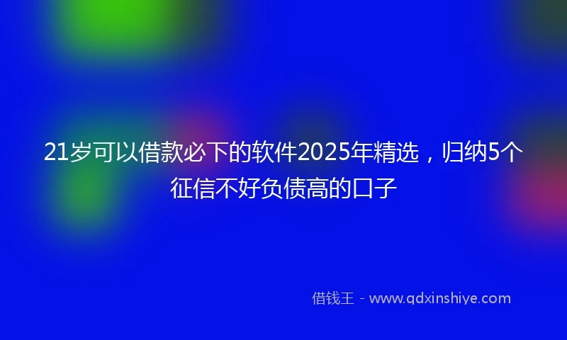 21岁可以借款必下的软件2025年精选，归纳5个征信不好负债高的口子
