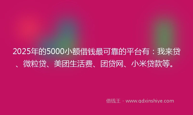 2025年的5000小额借钱最可靠的平台有：我来贷、微粒贷、美团生活费、团贷网、小米贷款等。