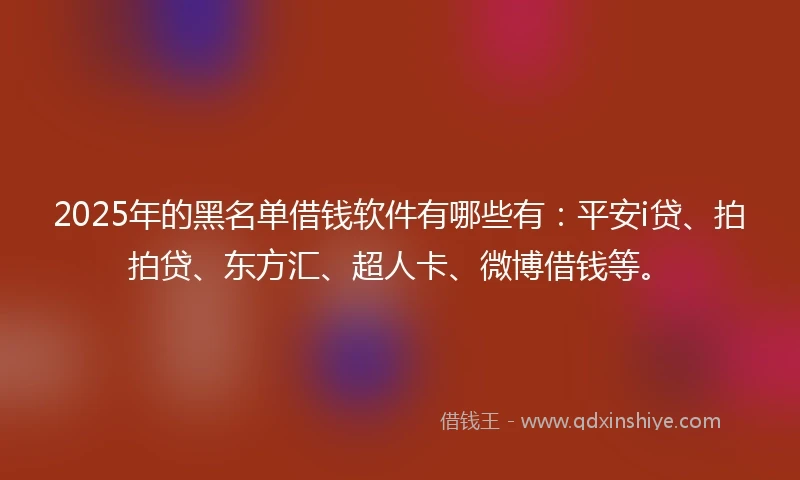 2025年的黑名单借钱软件有哪些有：平安i贷、拍拍贷、东方汇、超人卡、微博借钱等。
